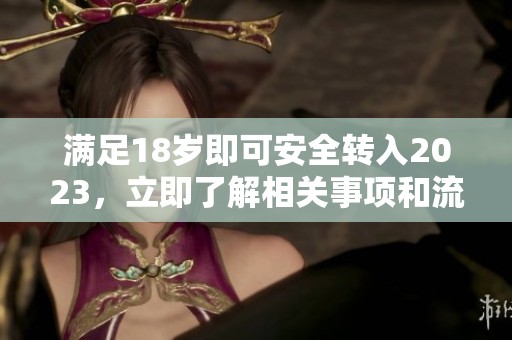 满足18岁即可安全转入2023，立即了解相关事项和流程