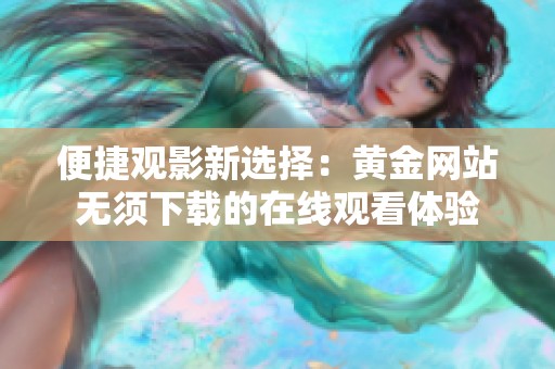 便捷观影新选择：黄金网站无须下载的在线观看体验