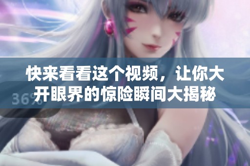 快来看看这个视频，让你大开眼界的惊险瞬间大揭秘
