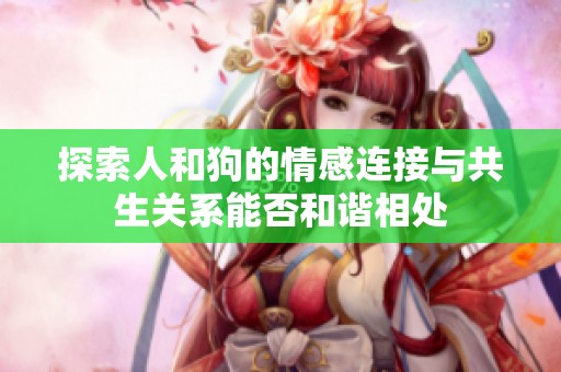 探索人和狗的情感连接与共生关系能否和谐相处