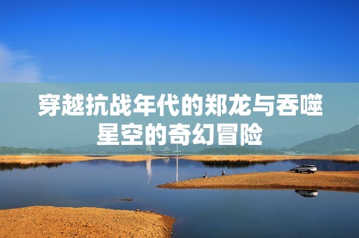穿越抗战年代的郑龙与吞噬星空的奇幻冒险