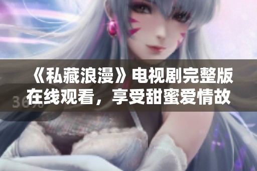 《私藏浪漫》电视剧完整版在线观看，享受甜蜜爱情故事