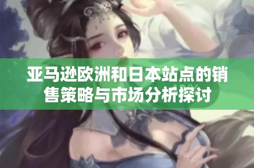 亚马逊欧洲和日本站点的销售策略与市场分析探讨