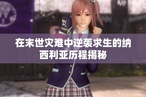 在末世灾难中逆袭求生的纳西利亚历程揭秘
