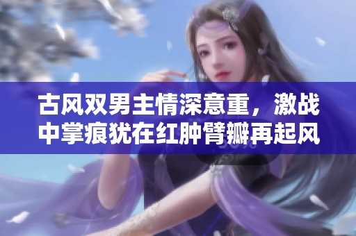 古风双男主情深意重，激战中掌痕犹在红肿臂瓣再起风波