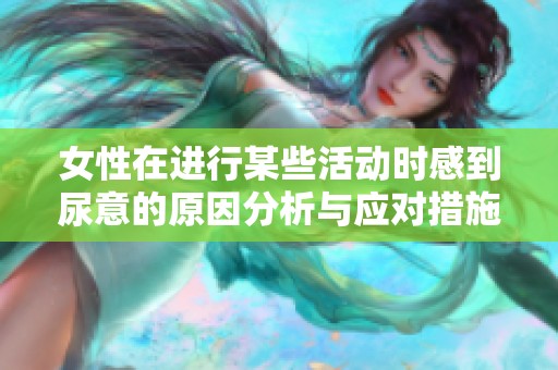 女性在进行某些活动时感到尿意的原因分析与应对措施