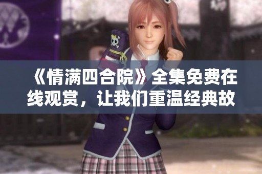 《情满四合院》全集免费在线观赏，让我们重温经典故事