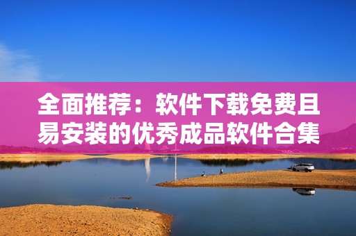 全面推荐：软件下载免费且易安装的优秀成品软件合集
