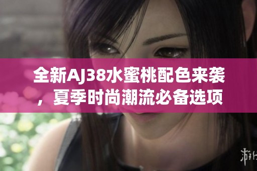 全新AJ38水蜜桃配色来袭，夏季时尚潮流必备选项