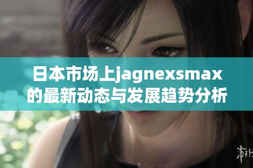 日本市场上jagnexsmax的最新动态与发展趋势分析