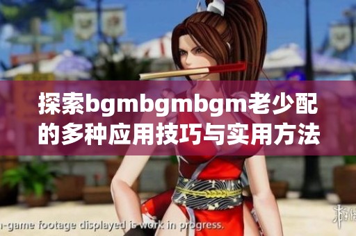 探索bgmbgmbgm老少配的多种应用技巧与实用方法