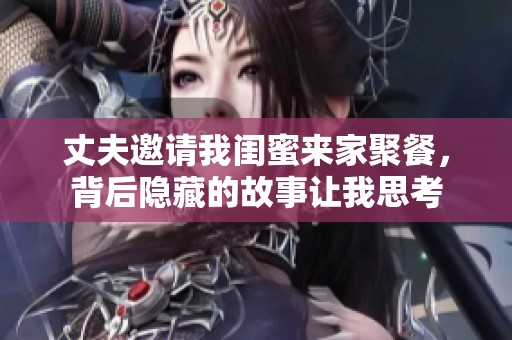 丈夫邀请我闺蜜来家聚餐，背后隐藏的故事让我思考