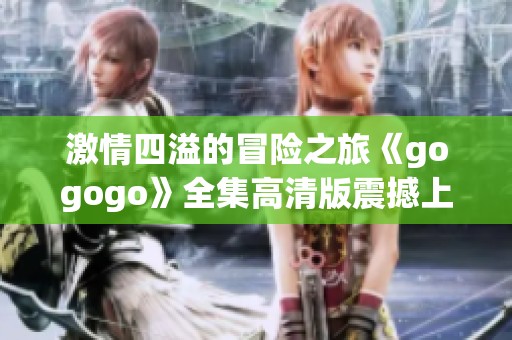 激情四溢的冒险之旅《gogogo》全集高清版震撼上线