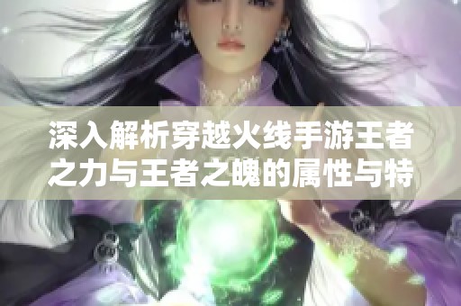 深入解析穿越火线手游王者之力与王者之魄的属性与特点