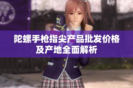 陀螺手枪指尖产品批发价格及产地全面解析