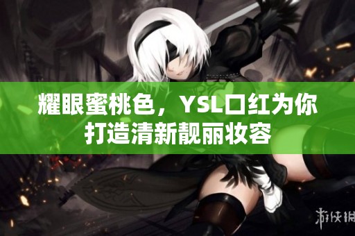 耀眼蜜桃色，YSL口红为你打造清新靓丽妆容