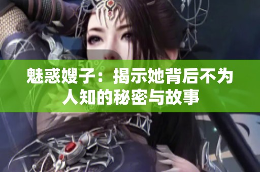 魅惑嫂子：揭示她背后不为人知的秘密与故事