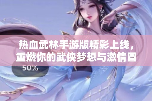 热血武林手游版精彩上线，重燃你的武侠梦想与激情冒险
