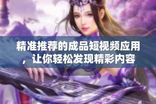 精准推荐的成品短视频应用，让你轻松发现精彩内容