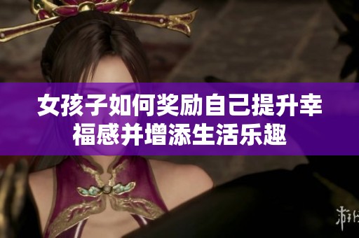 女孩子如何奖励自己提升幸福感并增添生活乐趣