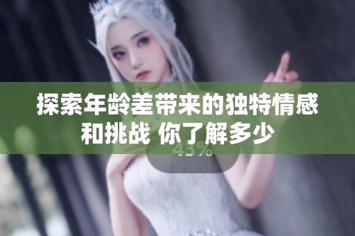 探索年龄差带来的独特情感和挑战 你了解多少