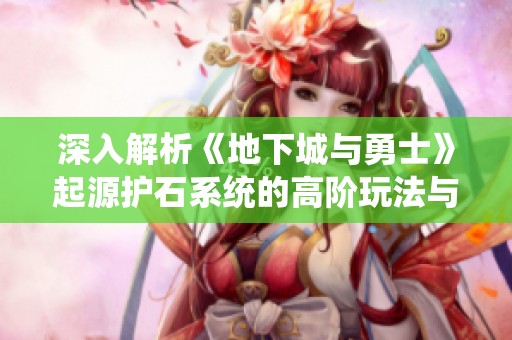 深入解析《地下城与勇士》起源护石系统的高阶玩法与攻略