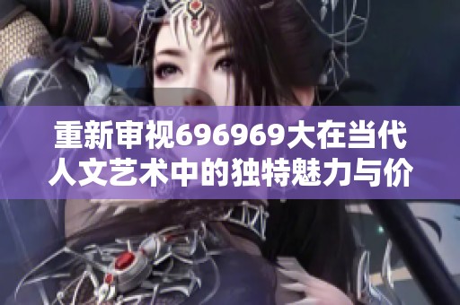 重新审视696969大在当代人文艺术中的独特魅力与价值