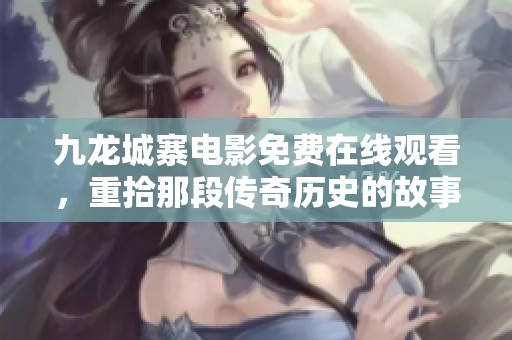 九龙城寨电影免费在线观看，重拾那段传奇历史的故事