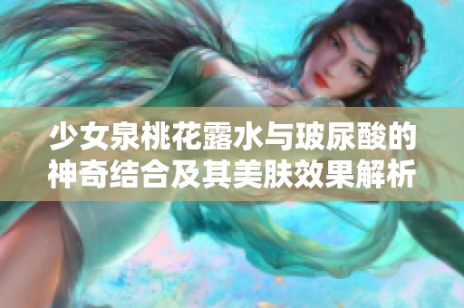 少女泉桃花露水与玻尿酸的神奇结合及其美肤效果解析