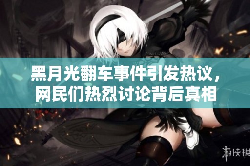 黑月光翻车事件引发热议，网民们热烈讨论背后真相