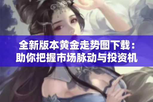 全新版本黄金走势图下载：助你把握市场脉动与投资机会