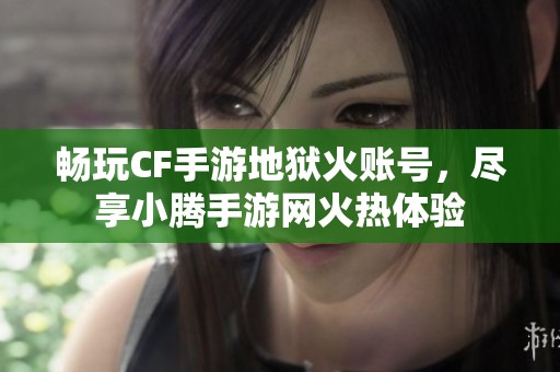 畅玩CF手游地狱火账号，尽享小腾手游网火热体验
