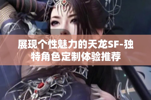 展现个性魅力的天龙SF-独特角色定制体验推荐