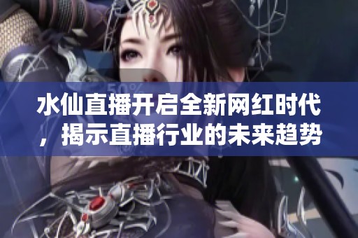 水仙直播开启全新网红时代，揭示直播行业的未来趋势