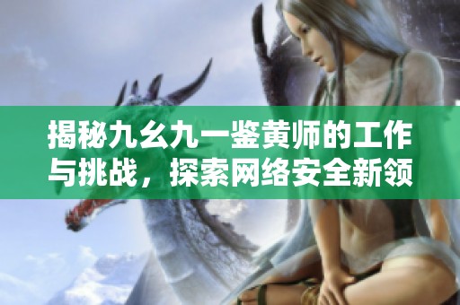 揭秘九幺九一鉴黄师的工作与挑战，探索网络安全新领域