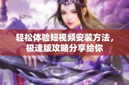 轻松体验短视频安装方法，极速版攻略分享给你