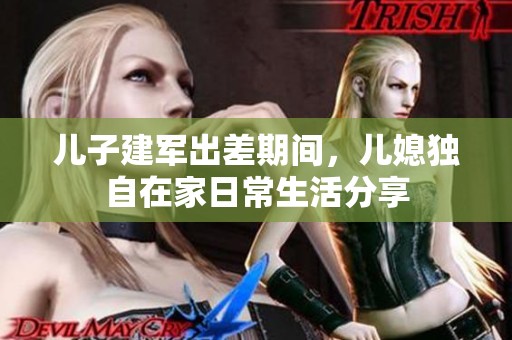 儿子建军出差期间，儿媳独自在家日常生活分享