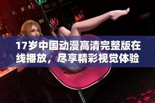 17岁中国动漫高清完整版在线播放，尽享精彩视觉体验
