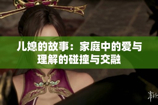 儿媳的故事：家庭中的爱与理解的碰撞与交融