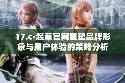 17.c-起草官网重塑品牌形象与用户体验的策略分析