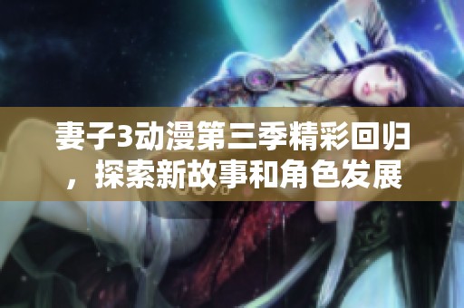 妻子3动漫第三季精彩回归，探索新故事和角色发展