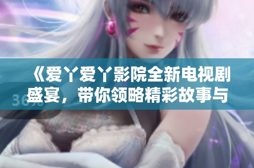《爱丫爱丫影院全新电视剧盛宴，带你领略精彩故事与人生》