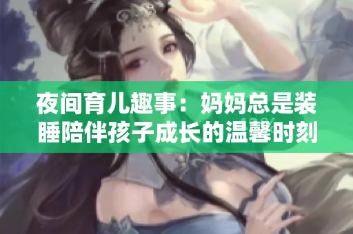 夜间育儿趣事：妈妈总是装睡陪伴孩子成长的温馨时刻