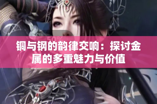铜与钢的韵律交响：探讨金属的多重魅力与价值