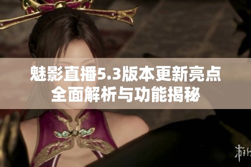 魅影直播5.3版本更新亮点全面解析与功能揭秘