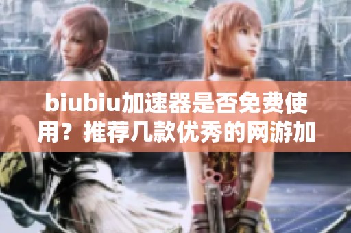 biubiu加速器是否免费使用？推荐几款优秀的网游加速器