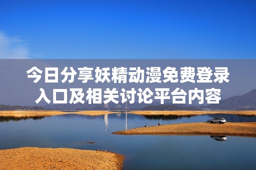 今日分享妖精动漫免费登录入口及相关讨论平台内容