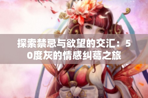 探索禁忌与欲望的交汇：50度灰的情感纠葛之旅