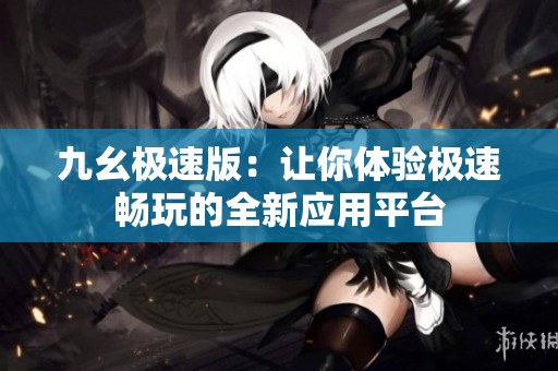 九幺极速版：让你体验极速畅玩的全新应用平台