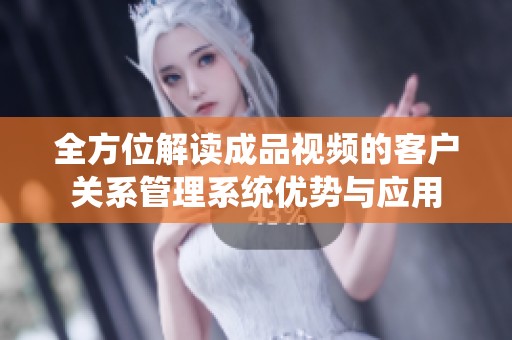 全方位解读成品视频的客户关系管理系统优势与应用